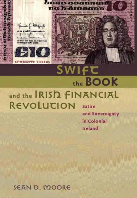 Swift, the Book, and the Irish Financial Revolution: Satire and Sovereignty in Colonial Ireland by Sean D. Moore