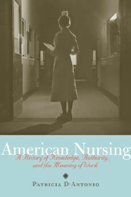 American Nursing: A History of Knowledge, Authority, and the Meaning of Work by Patricia D'Antonio