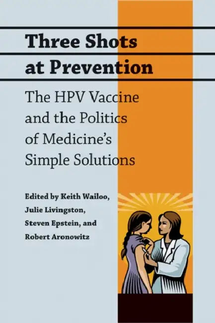 Three Shots at Prevention: The HPV Vaccine and the Politics of Medicine's Simple Solutions by Keith Wailoo, Julie Livingston, Steven Epstein
