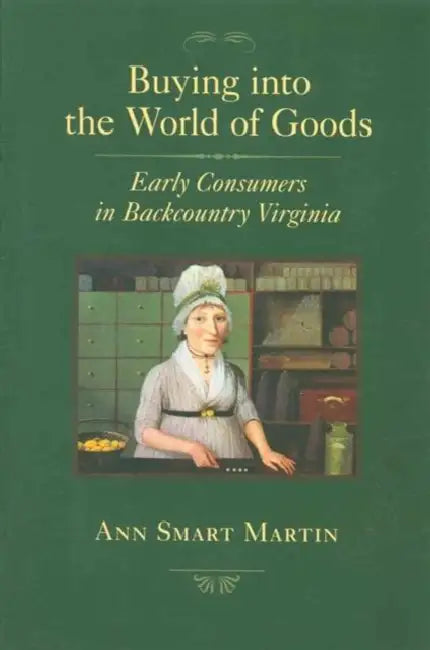 Buying Into the World of Goods: Early Consumers in Backcountry Virginia by Ann Smart Martin