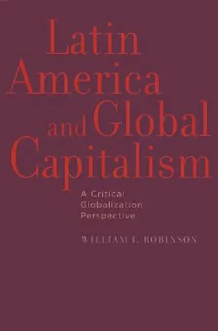 Latin America and Global Capitalism: A Critical Globalization Perspective by William I. Robinson