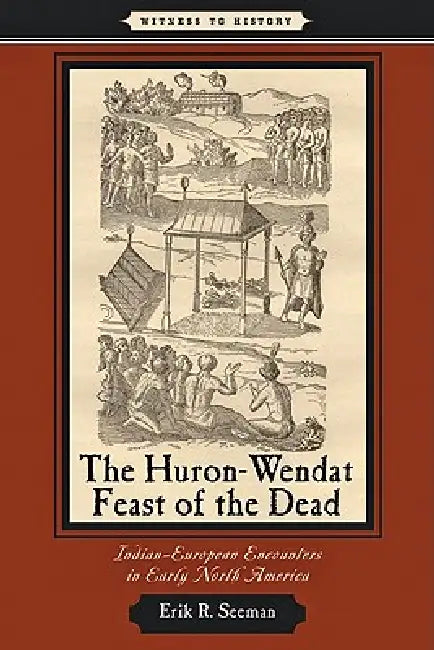 Huron-Wendat Feast of the Dead: Indian-European Encounters in Early North America by Erik R. Seeman