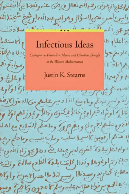 Infectious Ideas: Contagion in Premodern Islamic and Christian Thought in the Western Mediterranean by Justin K. Stearns
