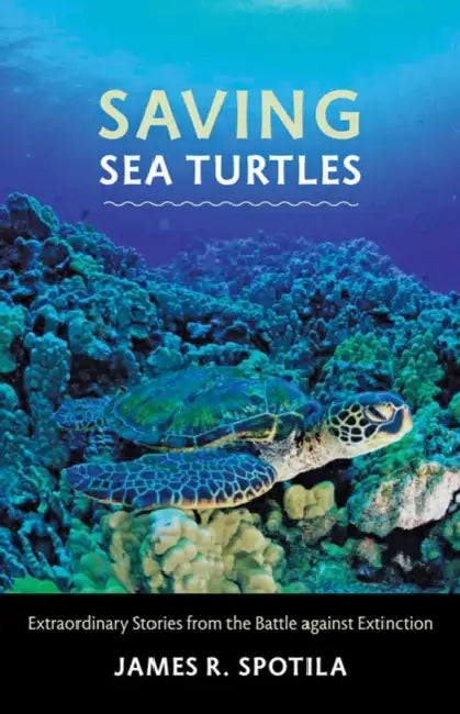Saving Sea Turtles: Extraordinary Stories from the Battle Against Extinction by James R. Spotila