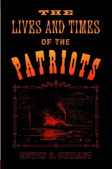 The Lives and Times of the Patriots: An Account of the Rebellion in Upper Canada, 1837-1838 and of the Patriot Agitation in the United States, 1837-18 by Edwin Guillet