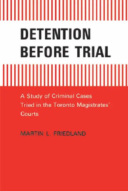 Detention Before Trial: A Study of Criminal Cases Tried in the Toronto Magistrates Courts by Martin L. Friedland