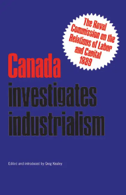 Canada Investigates Industrialism: The Royal Commission on the Relations of Labor and Capital, 1889 (Abridged) by Gregory S. Kealey