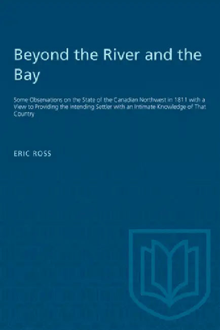 Beyond the River and the Bay: Some Observations on the State of the Canadian Northwest in 1811 with a View to Providing the Intending Settler with an by Eric Ross