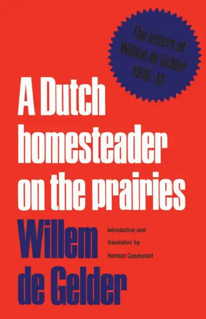 A Dutch Homesteader on the Prairies: The Letters of Wilhelm de Gelder 1910-13 by Willem De Gelder, Herman Ganzevoort