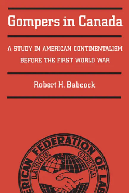 Gompers in Canada: A Study in American Continentalism Before the First World War by Robert Babcock