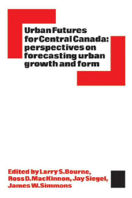 Urban Futures for Central Canada: Perspectives on Forecasting Urban Growth and Form by Larry Bourne, Ross MacKinnon, Jay Siegel