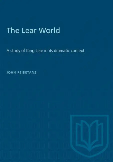 The Lear World: A study of King Lear in its dramatic context by John Reibetanz