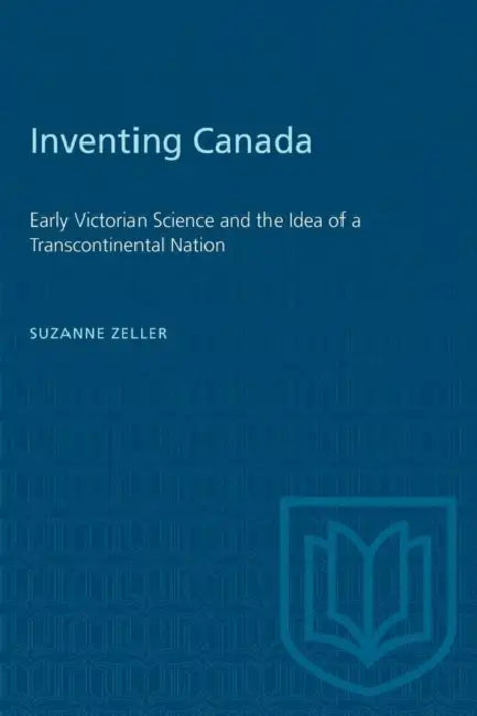Inventing Canada: Early Victorian Science and the Idea of a Transcontinental Nation by Suzanne Zeller
