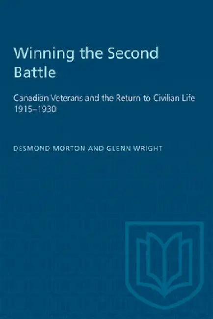 Winning the Second Battle: Canadian Veterans and the Return to Civilian Life 1915-1930 by Desmond Morton