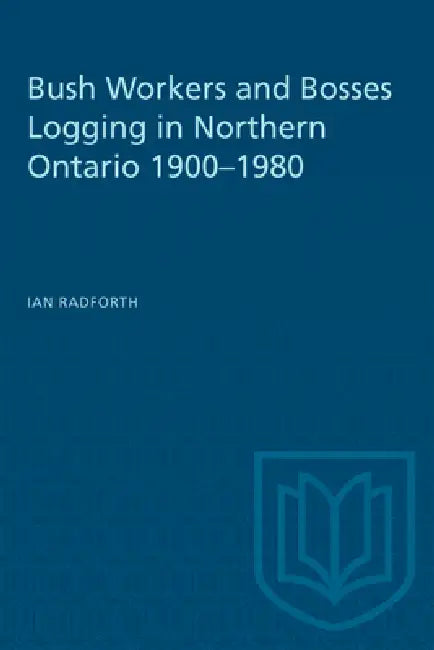 Bush Workers and Bosses Logging in Northern Ontario 1900-1980 by Ian Radforth