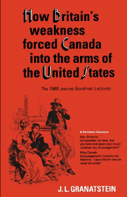 How Britain's Economic, Political, and Military Weakness Forced Canada Into the Arms of the United States: The 1988 Joanne Goodman Lectures by J. L. Granatstein