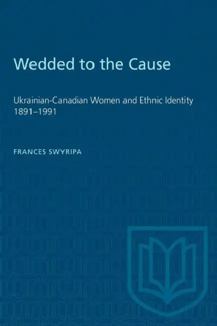 Wedded to the Cause: Ukrainian-Canadian Women and Ethnic Identity 1891-1991 by Frances Swyripa