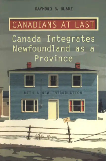 Canadians at Last: The Integration of Newfoundland as a Province by Raymond Blake