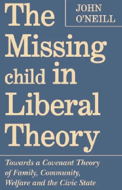The Missing Child in Liberal Theory: Towards a Covenant Theory of Family, Community, Welfare and the Civic State by John O'Neill