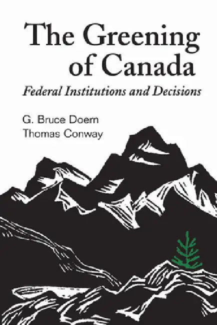 The Greening of Canada: Federal Institutions and Decisions by G. Bruce Doern, Thomas Conway