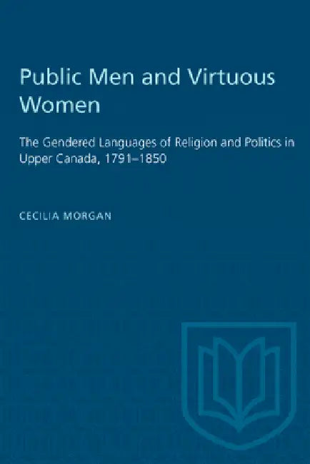 Public Men and Virtuous Women: The Gendered Languages of Religion and Politics in Upper Canada, 1791-1850 by Cecilia Morgan