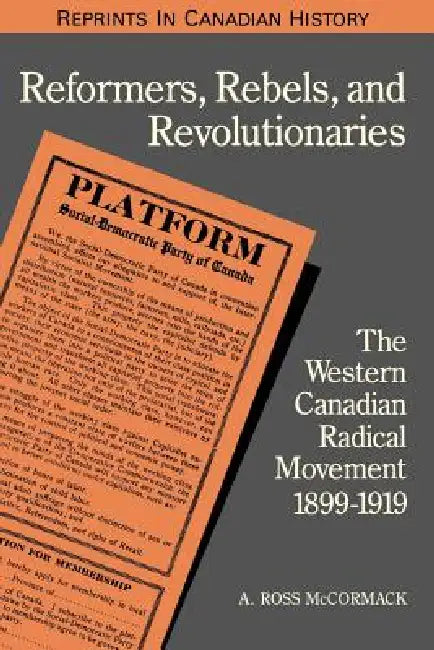 Reformers, Rebels, and Revolutionaries: The Western Canadian Radical Movement 1899-1919 by A. Ross McCormack
