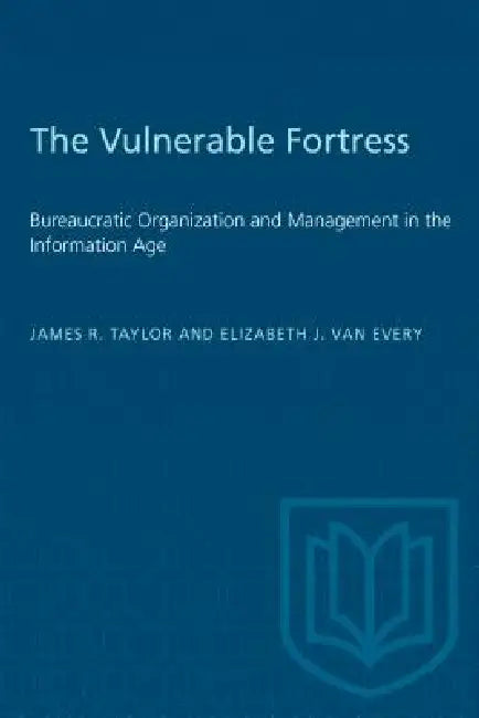 The Vulnerable Fortress: Bureaucratic Organization and Management in the Information Age by James R. Taylor, Elizabeth J. Van Every
