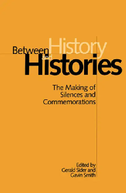Between History and Histories: The Making of Silences and Commemorations by Gerald Sider, Gavin Smith