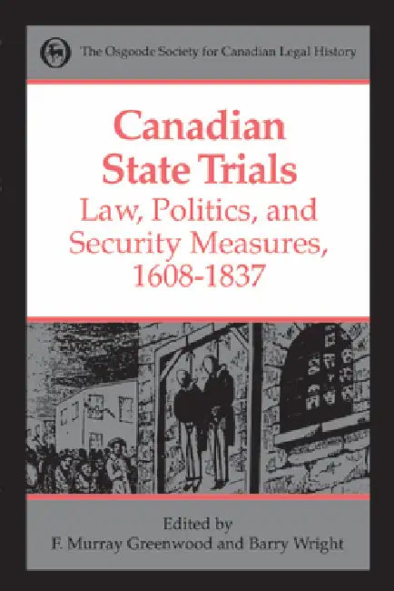 Canadian State Trials, Volume I: Law, Politics, and Security Measures, 1608-1837 by Frank Murray Greenwood, Barry Wright