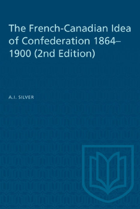 The French-Canadian Idea of Confederation, 1864-1900 by A.I. Silver