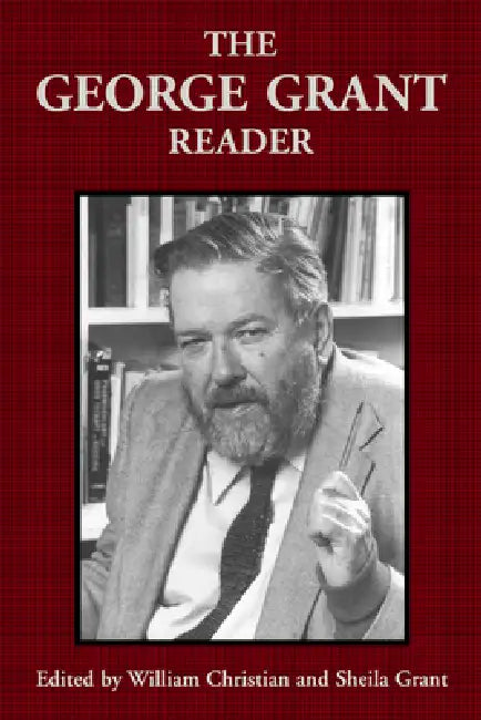 The George Grant Reader by George Grant, William Christian, Sheila Grant