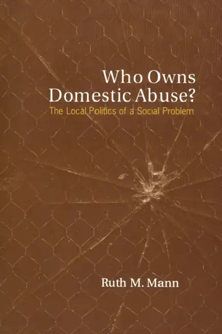 Who Owns Domestic Abuse?: The Local Politics of a Social Problem by Ruth Mann