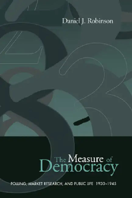 The Measure of Democracy: Polling, Market Research, and Public Life, 1930-1945 by Daniel Robinson