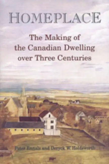 Homeplace: The Making of the Canadian Dwelling over Three Centuries by Peter Ennals, Deryck Holdsworth