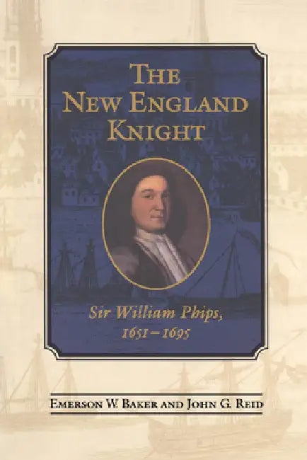 The New England Knight: Sir William Phips, 1651-1695 by Emerson Baker, John Reid