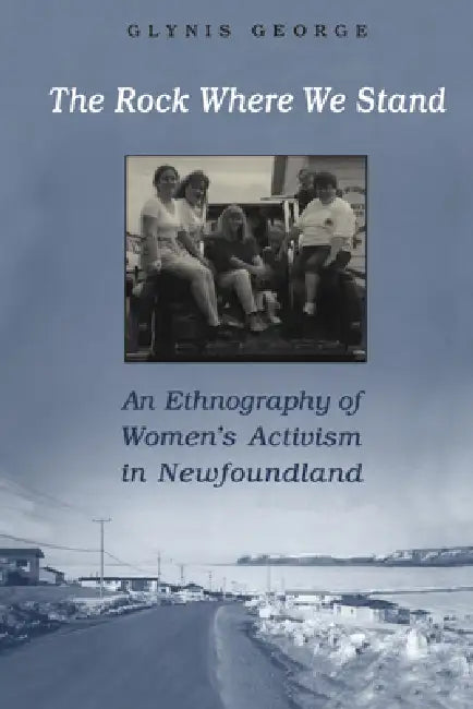 The Rock Where We Stand: An Ethnography of Women's Activism in Newfoundland by Glynis George