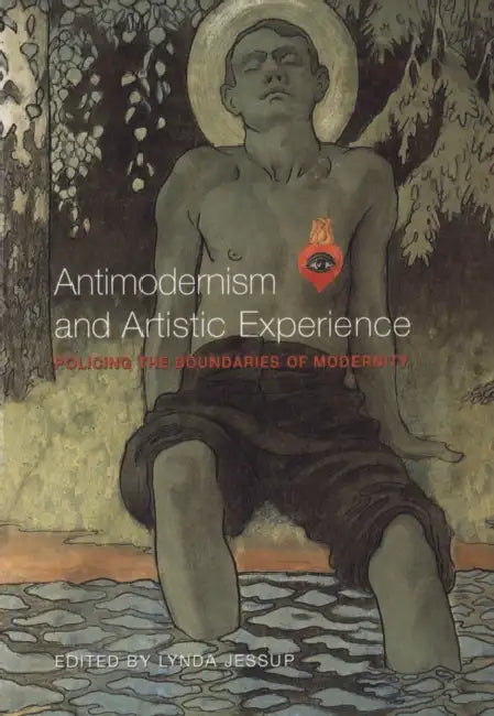 Antimodernism and Artistic Experience: Policing the Boundaries of Modernity by Lynda Lee Jessup