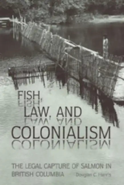 Fish, Law, and Colonialism: The Legal Capture of Salmon in British Columbia by Douglas C. Harris