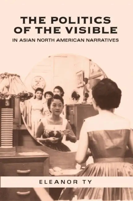 The Politics of the Visible in Asian North American Narratives by Eleanor Ty