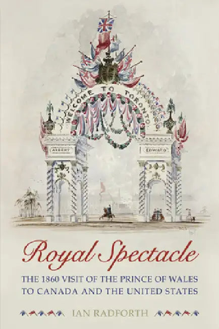Royal Spectacle: The 1860 Visit of the Prince of Wales to Canada and the United States by Ian Radforth