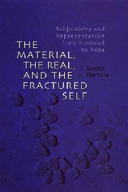 The Material, the Real, and the Fractured Self: Subjectivity and Representation from Rimbaud to Réda by Susan Harrow