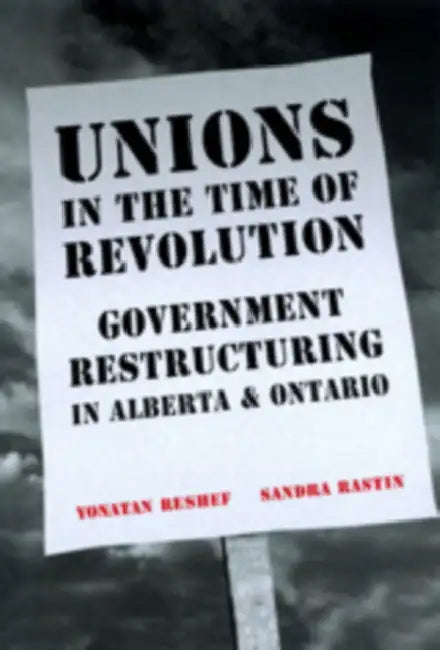 Unions in the Time of Revolutions: Government Restructuring in Alberta and Ontario by Sandra Raston, Yonatan Reshef