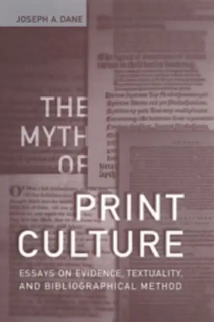 The Myth of Print Culture: Essays on Evidence, Textuality, and Bibliographical Method by Joseph A. Dane