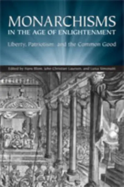 Monarchisms in the Age of Enlightenment: Liberty, Patriotism, and the Common Good by Hans W. Blom, J. C. Laursen, Luisa Simonutti