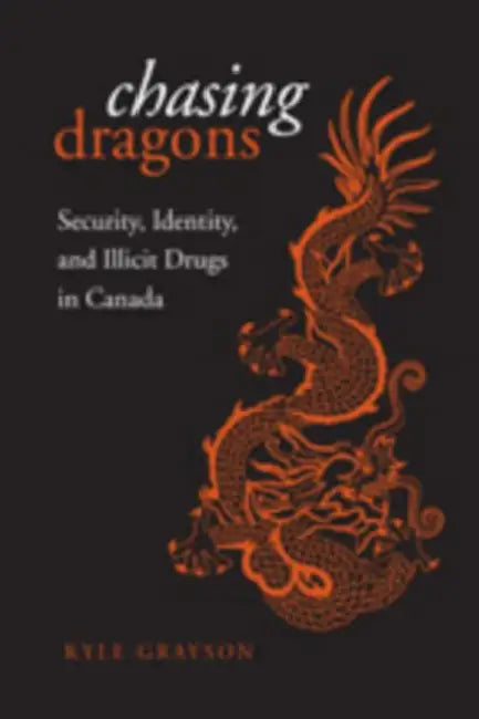 Chasing Dragons: Security, Identity, and Illicit Drugs in Canada by Kyle Grayson