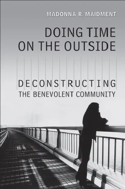 Doing Time on the Outside: Deconstructing the Benevolent Community by Madonna R. Maidment