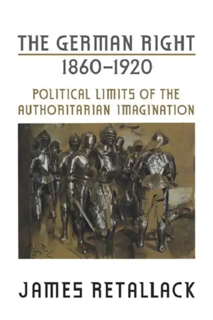 The German Right, 1860-1920: Political Limits of the Authoritarian Imagination by James Retallack