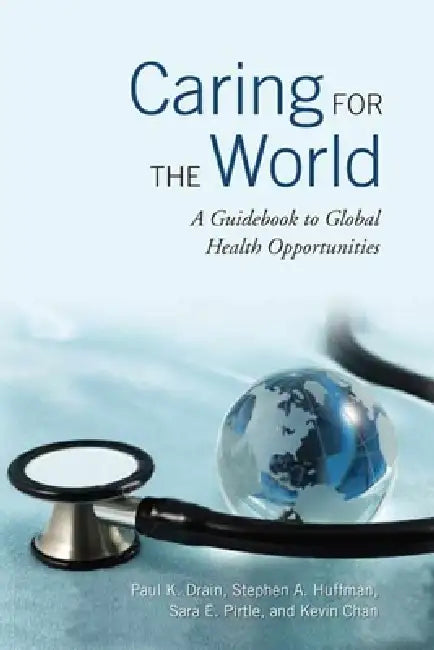 Caring for the World: A Guidebook to Global Health Opportunities by Paul Drain, Stephen A. Huffman, Sara Pirtle