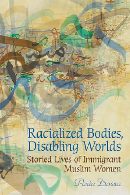 Racialized Bodies, Disabling Worlds: Storied Lives of Immigrant Muslim Women by Parin Dossa