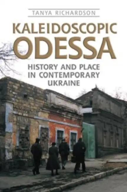 Kaleidoscopic Odessa: History and Place in Contemporary Ukraine by Tanya Richardson
